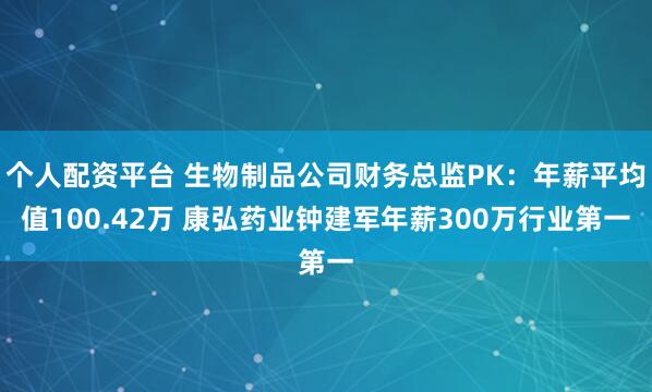 个人配资平台 生物制品公司财务总监PK：年薪平均值100.42万 康弘药业钟建军年薪300万行业第一