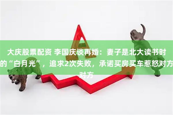 大庆股票配资 李国庆谈再婚：妻子是北大读书时的“白月光”，追求2次失败，承诺买房买车惹怒对方