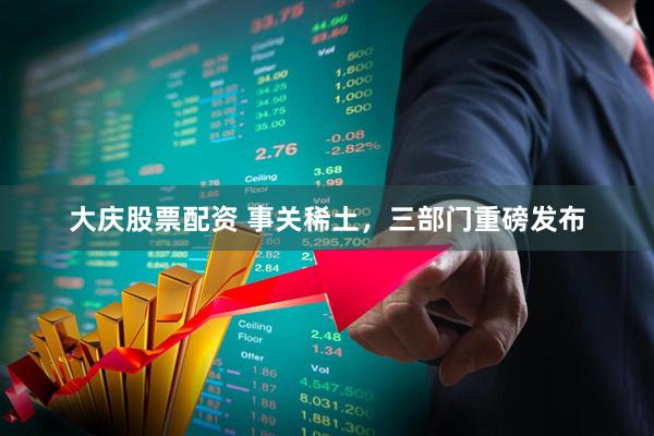 大庆股票配资 事关稀土，三部门重磅发布