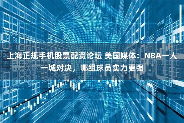 上海正规手机股票配资论坛 美国媒体：NBA一人一城对决，哪组球员实力更强