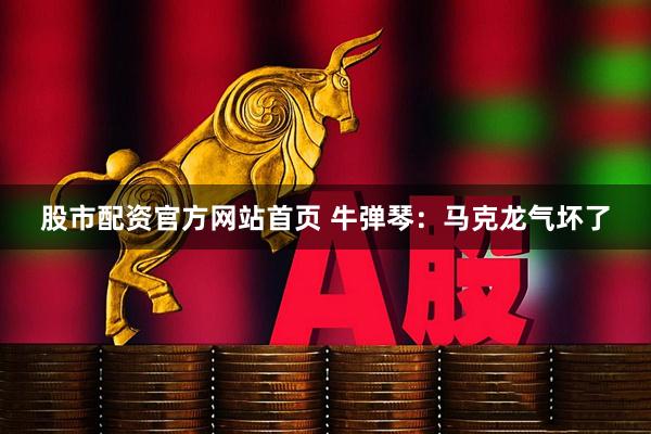 股市配资官方网站首页 牛弹琴：马克龙气坏了