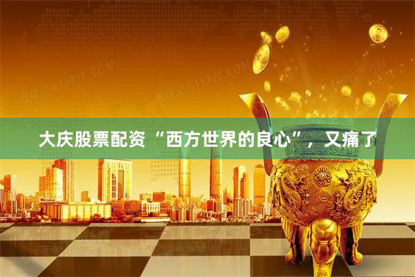 大庆股票配资 “西方世界的良心”，又痛了