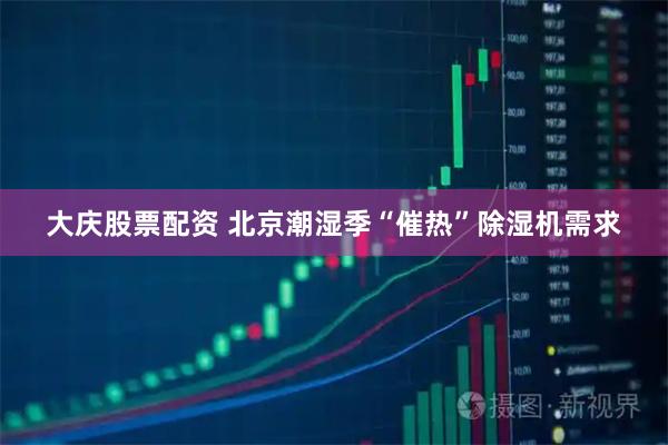 大庆股票配资 北京潮湿季“催热”除湿机需求