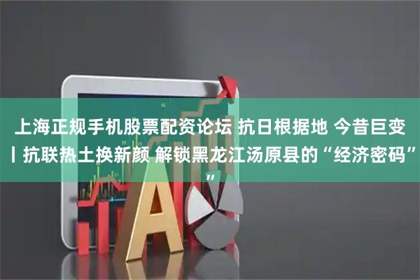 上海正规手机股票配资论坛 抗日根据地 今昔巨变丨抗联热土换新颜 解锁黑龙江汤原县的“经济密码”