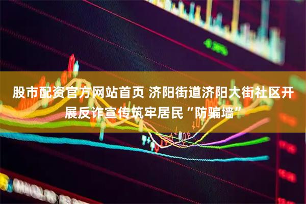 股市配资官方网站首页 济阳街道济阳大街社区开展反诈宣传筑牢居民“防骗墙”