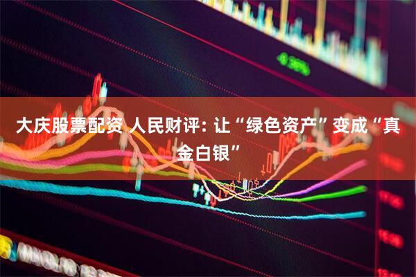 大庆股票配资 人民财评: 让“绿色资产”变成“真金白银”