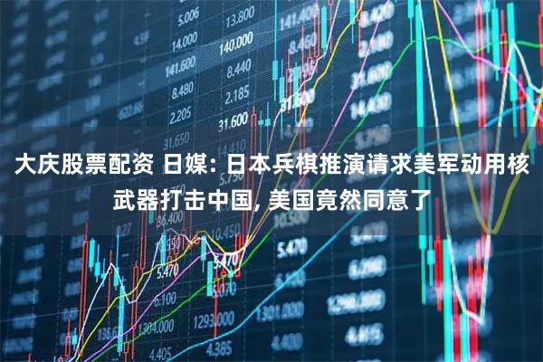 大庆股票配资 日媒: 日本兵棋推演请求美军动用核武器打击中国, 美国竟然同意了