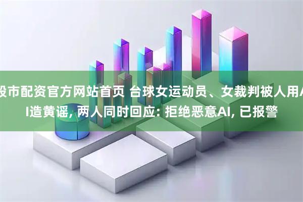 股市配资官方网站首页 台球女运动员、女裁判被人用AI造黄谣, 两人同时回应: 拒绝恶意AI, 已报警