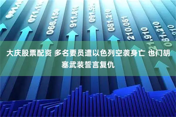 大庆股票配资 多名要员遭以色列空袭身亡 也门胡塞武装誓言复仇