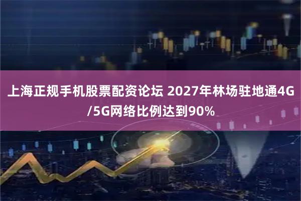 上海正规手机股票配资论坛 2027年林场驻地通4G/5G网络比例达到90%