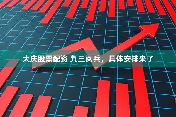 大庆股票配资 九三阅兵，具体安排来了