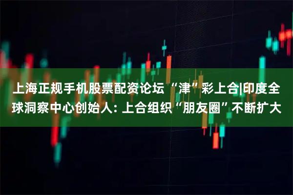 上海正规手机股票配资论坛 “津”彩上合|印度全球洞察中心创始人: 上合组织“朋友圈”不断扩大