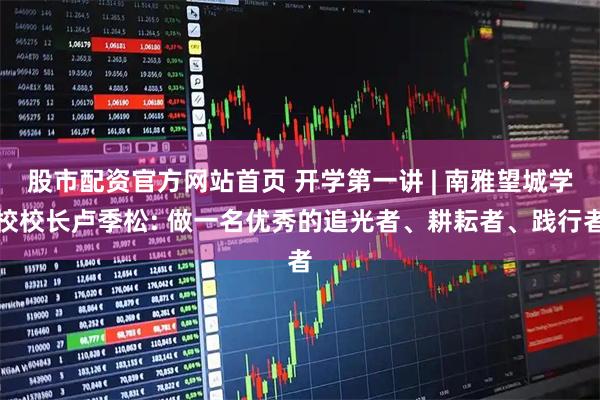 股市配资官方网站首页 开学第一讲 | 南雅望城学校校长卢季松: 做一名优秀的追光者、耕耘者、践行者