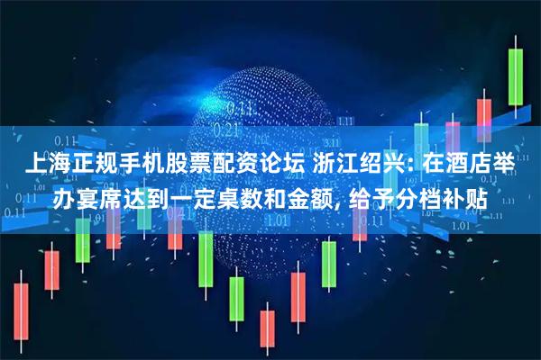 上海正规手机股票配资论坛 浙江绍兴: 在酒店举办宴席达到一定桌数和金额, 给予分档补贴