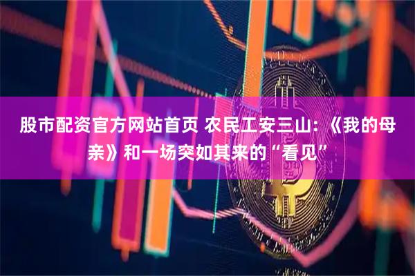 股市配资官方网站首页 农民工安三山: 《我的母亲》和一场突如其来的“看见”