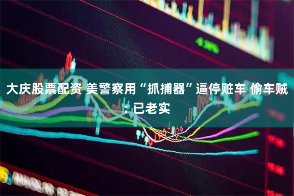大庆股票配资 美警察用“抓捕器”逼停赃车 偷车贼: 已老实