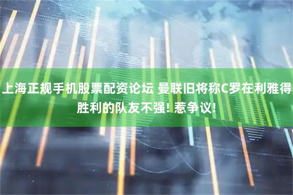上海正规手机股票配资论坛 曼联旧将称C罗在利雅得胜利的队友不强! 惹争议!