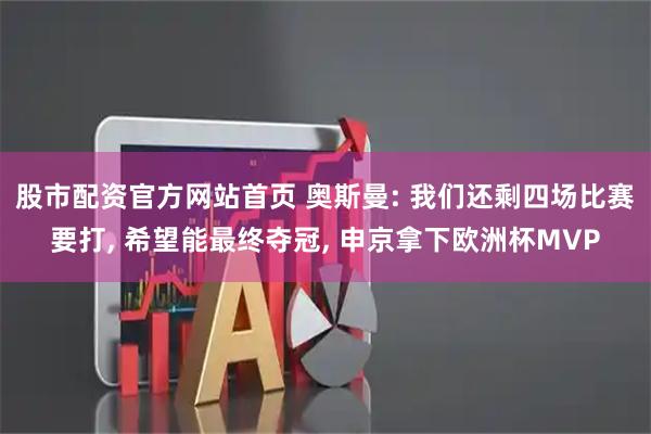 股市配资官方网站首页 奥斯曼: 我们还剩四场比赛要打, 希望能最终夺冠, 申京拿下欧洲杯MVP