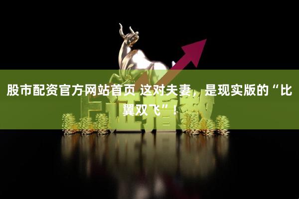股市配资官方网站首页 这对夫妻，是现实版的“比翼双飞”！