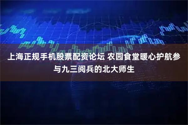 上海正规手机股票配资论坛 农园食堂暖心护航参与九三阅兵的北大师生