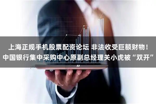 上海正规手机股票配资论坛 非法收受巨额财物！中国银行集中采购中心原副总经理关小虎被“双开”