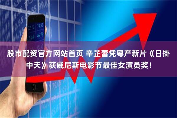 股市配资官方网站首页 辛芷蕾凭粤产新片《日掛中天》获威尼斯电影节最佳女演员奖！