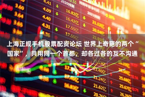 上海正规手机股票配资论坛 世界上奇葩的两个“国家”，共用同一个首都，却各过各的互不沟通