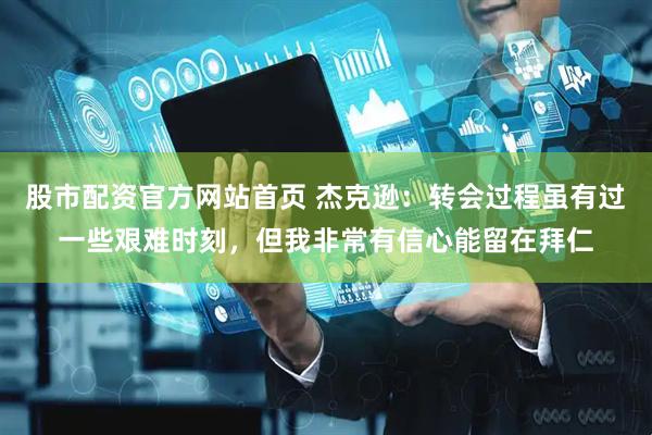 股市配资官方网站首页 杰克逊：转会过程虽有过一些艰难时刻，但我非常有信心能留在拜仁