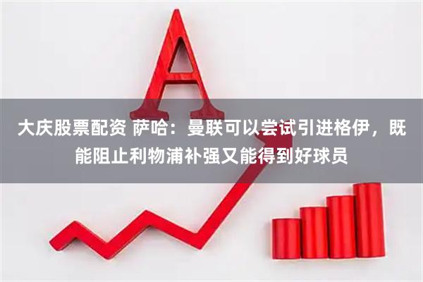 大庆股票配资 萨哈：曼联可以尝试引进格伊，既能阻止利物浦补强又能得到好球员