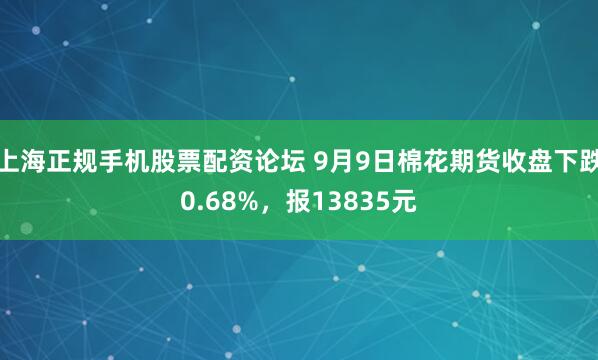上海正规手机股票配资论坛 9月9日棉花期货收盘下跌0.68%，报13835元
