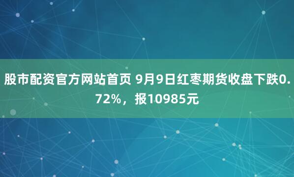 股市配资官方网站首页 9月9日红枣期货收盘下跌0.72%，报10985元
