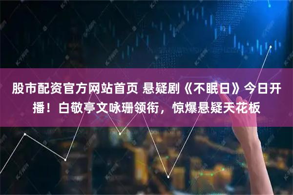 股市配资官方网站首页 悬疑剧《不眠日》今日开播！白敬亭文咏珊领衔，惊爆悬疑天花板