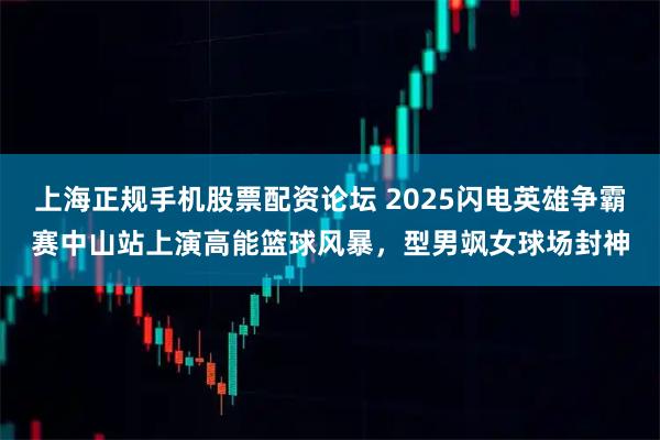 上海正规手机股票配资论坛 2025闪电英雄争霸赛中山站上演高能篮球风暴，型男飒女球场封神