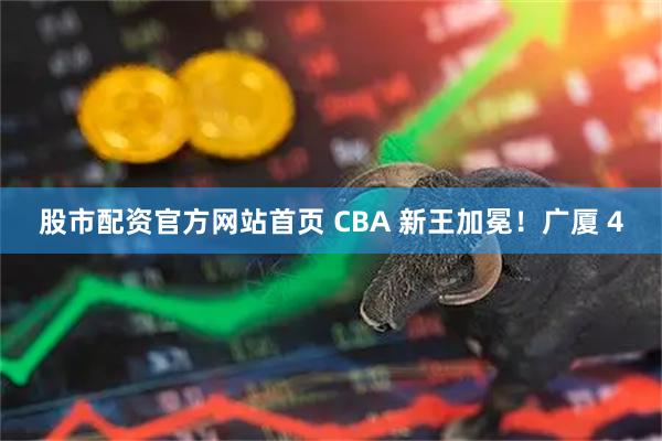 股市配资官方网站首页 CBA 新王加冕！广厦 4
