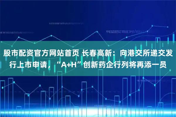 股市配资官方网站首页 长春高新：向港交所递交发行上市申请，“A+H”创新药企行列将再添一员