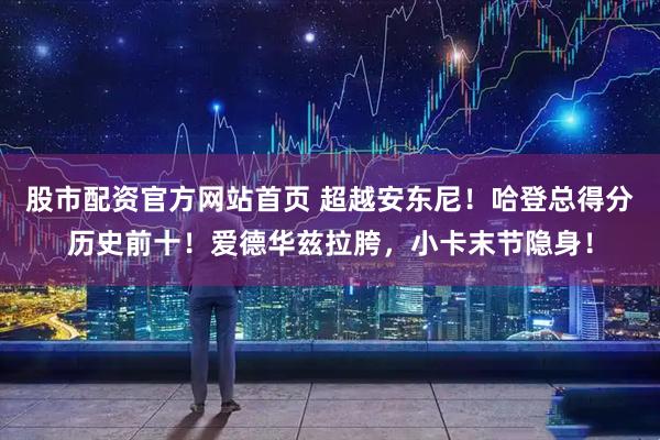 股市配资官方网站首页 超越安东尼！哈登总得分历史前十！爱德华兹拉胯，小卡末节隐身！