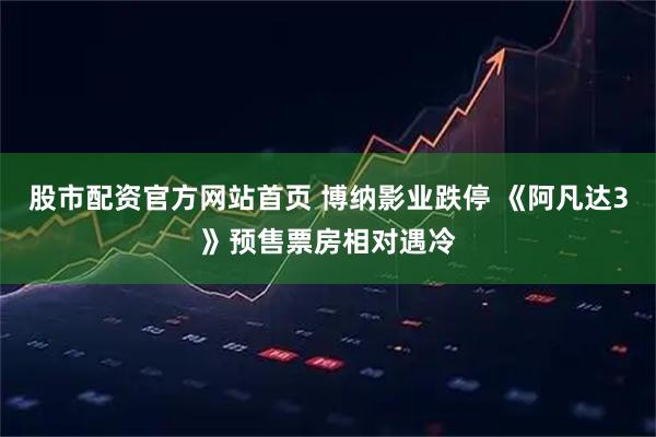 股市配资官方网站首页 博纳影业跌停 《阿凡达3》预售票房相对遇冷