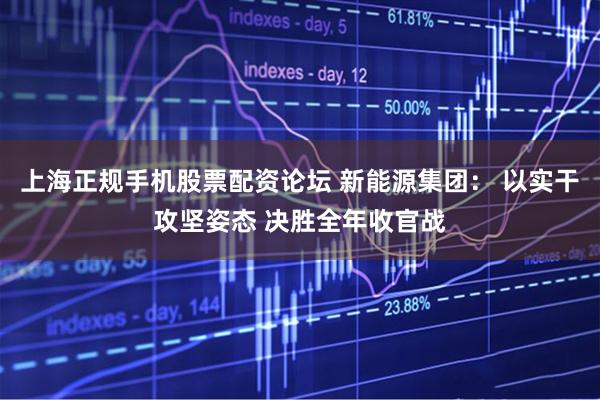 上海正规手机股票配资论坛 新能源集团： 以实干攻坚姿态 决胜全年收官战