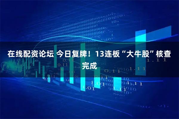 在线配资论坛 今日复牌！13连板“大牛股”核查完成