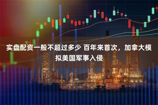 实盘配资一般不超过多少 百年来首次，加拿大模拟美国军事入侵