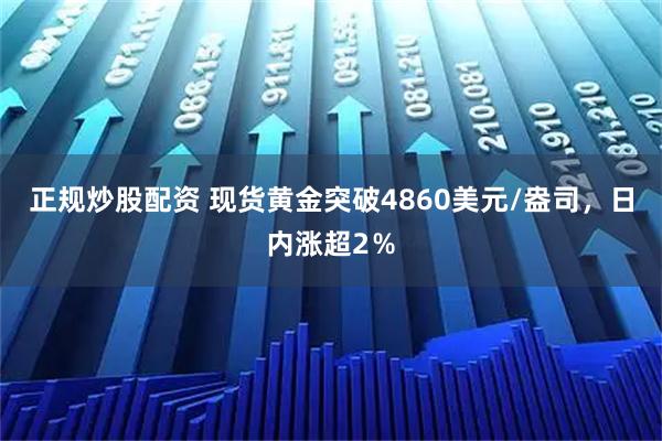 正规炒股配资 现货黄金突破4860美元/盎司，日内涨超2％