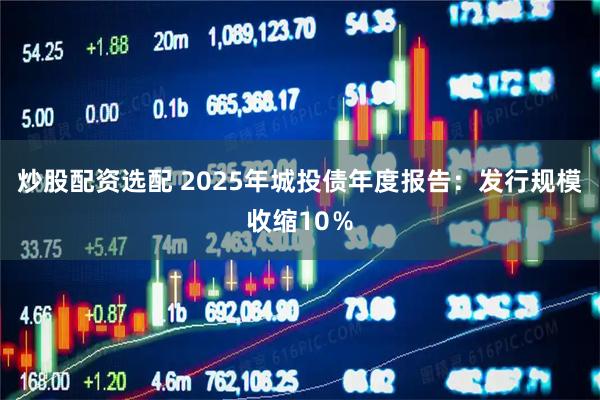 炒股配资选配 2025年城投债年度报告：发行规模收缩10％
