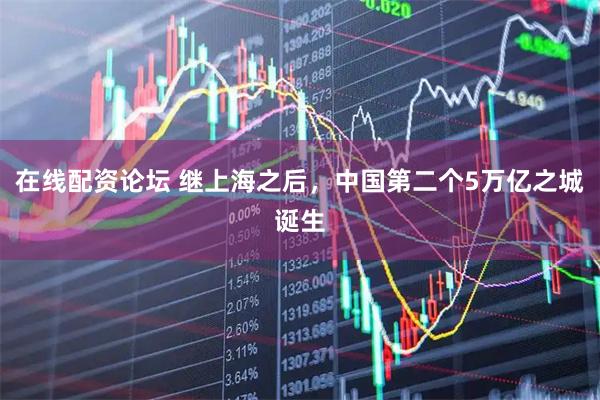 在线配资论坛 继上海之后，中国第二个5万亿之城诞生
