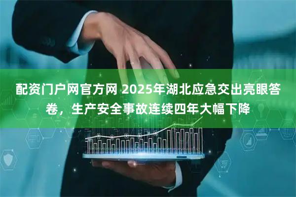 配资门户网官方网 2025年湖北应急交出亮眼答卷，生产安全事故连续四年大幅下降