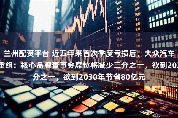 兰州配资平台 近五年来首次季度亏损后，大众汽车启动最激进架构重组：核心品牌董事会席位将减少三分之一，欲到2030年节省80亿元