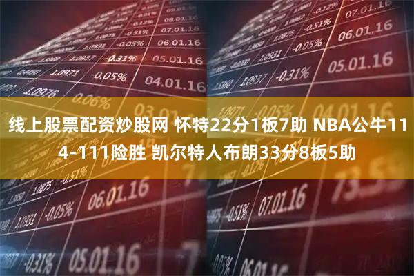 线上股票配资炒股网 怀特22分1板7助 NBA公牛114-111险胜 凯尔特人布朗33分8板5助