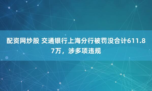 配资网炒股 交通银行上海分行被罚没合计611.87万，涉多项违规