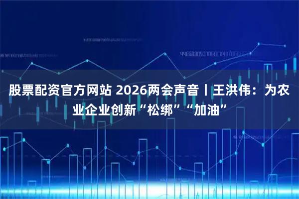 股票配资官方网站 2026两会声音丨王洪伟：为农业企业创新“松绑”“加油”