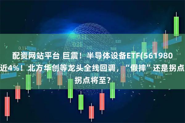 配资网站平台 巨震！半导体设备ETF(561980)重挫近4%！北方华创等龙头全线回调，“假摔”还是拐点将至？