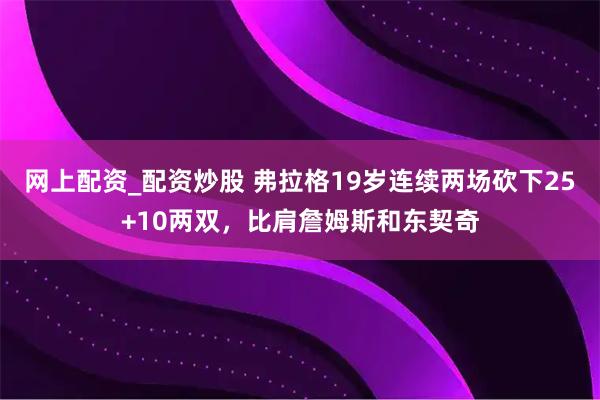 网上配资_配资炒股 弗拉格19岁连续两场砍下25+10两双，比肩詹姆斯和东契奇